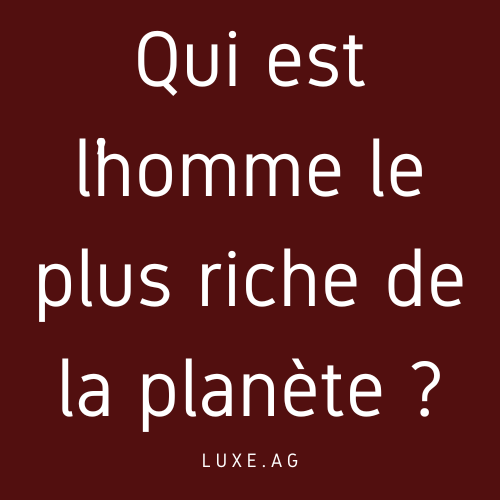 Qui est l’homme le plus riche de la planète ?